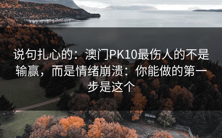 说句扎心的：澳门PK10最伤人的不是输赢，而是情绪崩溃：你能做的第一步是这个