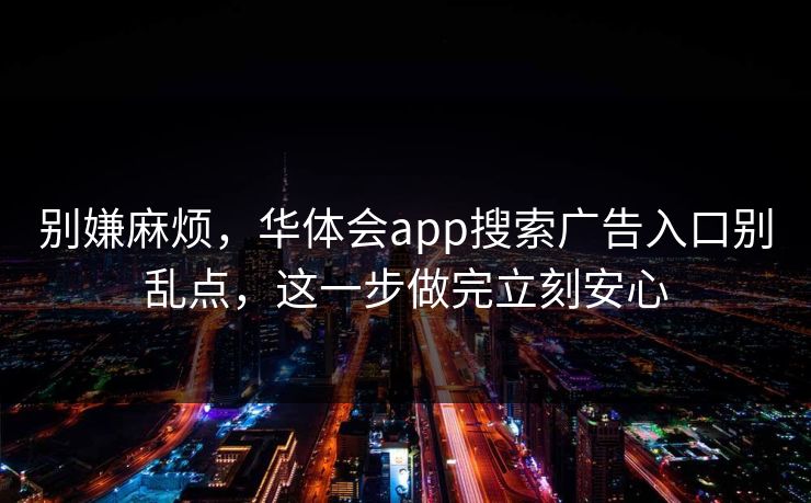 别嫌麻烦，华体会app搜索广告入口别乱点，这一步做完立刻安心