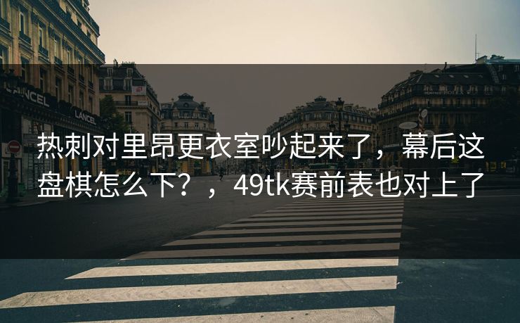 热刺对里昂更衣室吵起来了，幕后这盘棋怎么下？，49tk赛前表也对上了