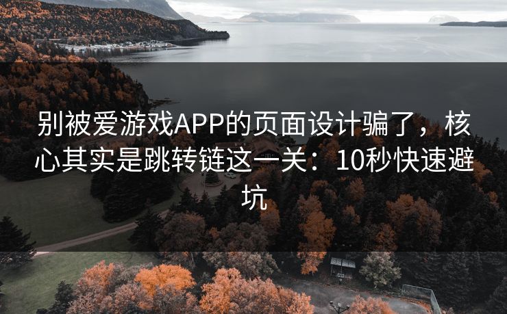 别被爱游戏APP的页面设计骗了，核心其实是跳转链这一关：10秒快速避坑