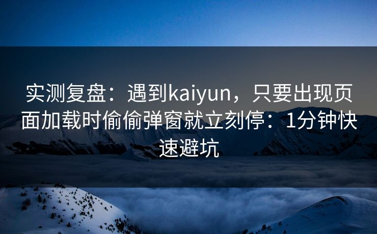 实测复盘：遇到kaiyun，只要出现页面加载时偷偷弹窗就立刻停：1分钟快速避坑