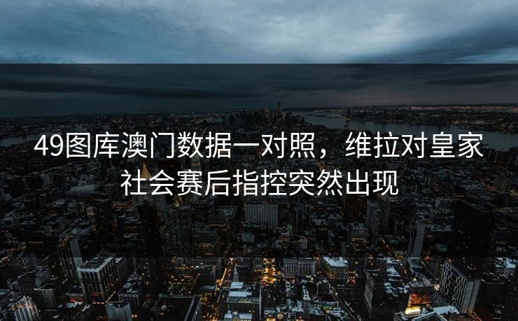 49图库澳门数据一对照，维拉对皇家社会赛后指控突然出现