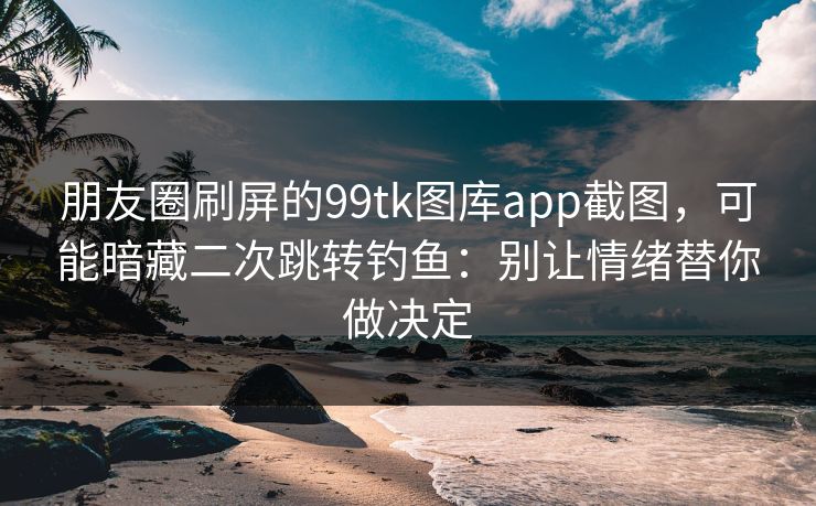 朋友圈刷屏的99tk图库app截图，可能暗藏二次跳转钓鱼：别让情绪替你做决定