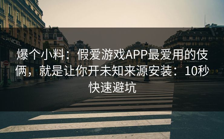 爆个小料：假爱游戏APP最爱用的伎俩，就是让你开未知来源安装：10秒快速避坑