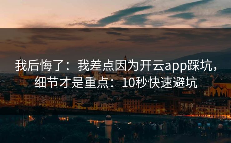 我后悔了：我差点因为开云app踩坑，细节才是重点：10秒快速避坑