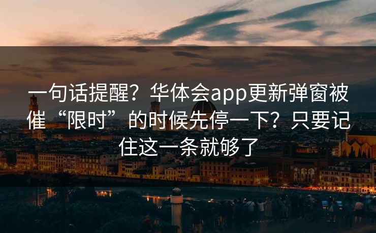 一句话提醒？华体会app更新弹窗被催“限时”的时候先停一下？只要记住这一条就够了