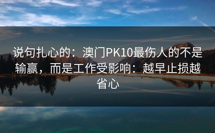 说句扎心的：澳门PK10最伤人的不是输赢，而是工作受影响：越早止损越省心