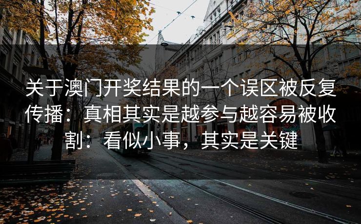 关于澳门开奖结果的一个误区被反复传播：真相其实是越参与越容易被收割：看似小事，其实是关键
