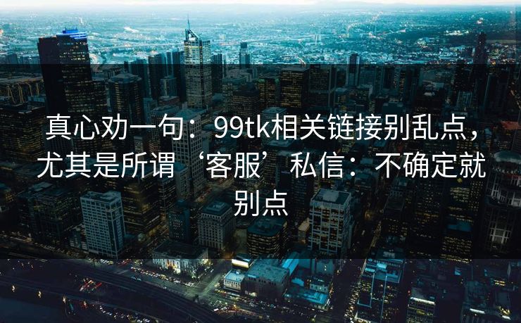 真心劝一句：99tk相关链接别乱点，尤其是所谓‘客服’私信：不确定就别点