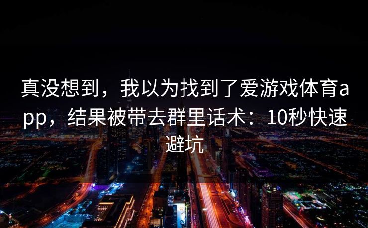 真没想到，我以为找到了爱游戏体育app，结果被带去群里话术：10秒快速避坑
