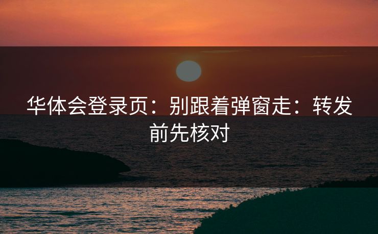 华体会登录页：别跟着弹窗走：转发前先核对