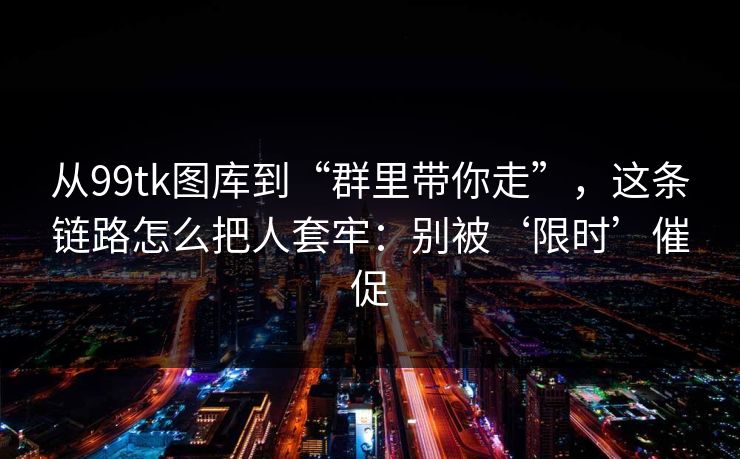 从99tk图库到“群里带你走”，这条链路怎么把人套牢：别被‘限时’催促