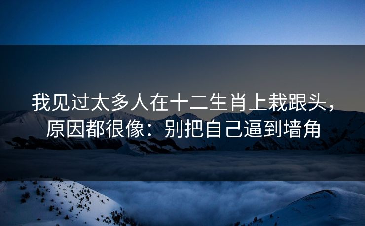 我见过太多人在十二生肖上栽跟头，原因都很像：别把自己逼到墙角