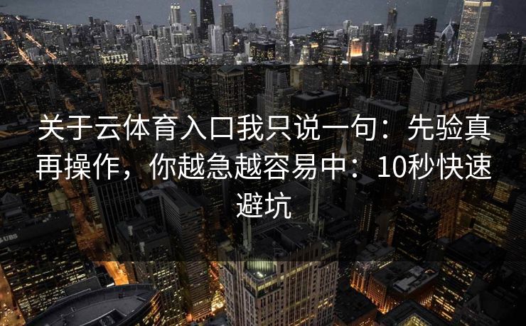 关于云体育入口我只说一句：先验真再操作，你越急越容易中：10秒快速避坑