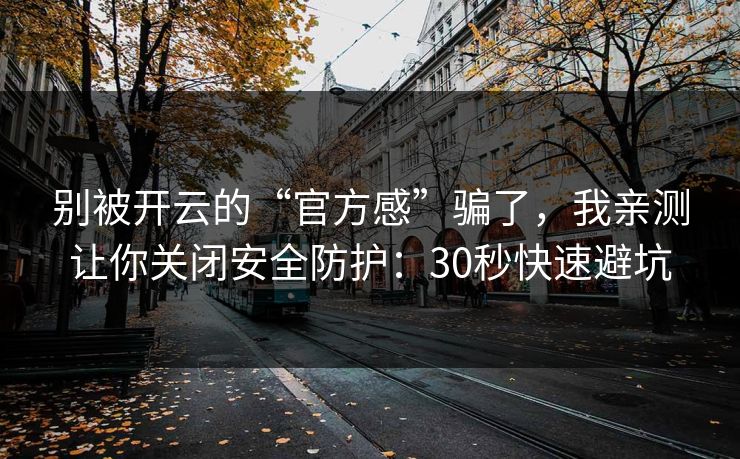别被开云的“官方感”骗了，我亲测让你关闭安全防护：30秒快速避坑