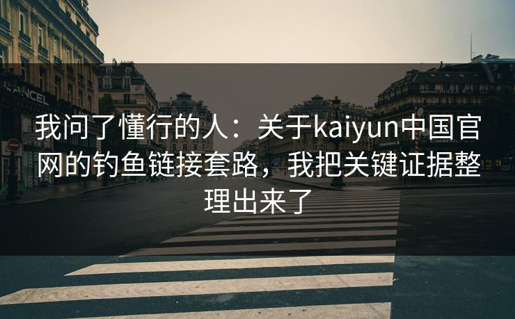 我问了懂行的人:关于kaiyun中国官网的钓鱼链接套路,我把关键证据整理出来了 我问了懂行的人:关于kaiyun中国官网的钓鱼链接套路,我把关键证据整理出来了