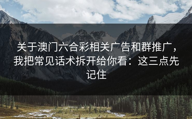 关于澳门六合彩相关广告和群推广，我把常见话术拆开给你看：这三点先记住