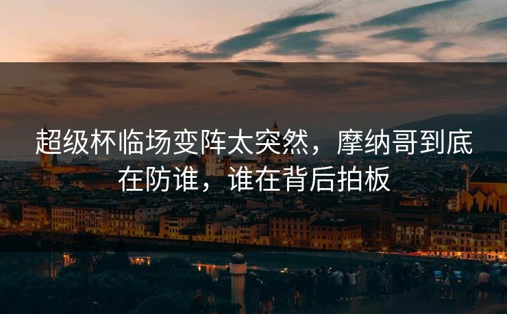 超级杯临场变阵太突然，摩纳哥到底在防谁，谁在背后拍板