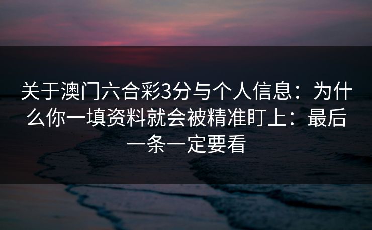 关于澳门六合彩3分与个人信息：为什么你一填资料就会被精准盯上：最后一条一定要看