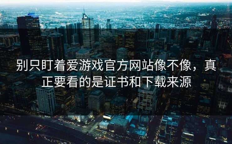 别只盯着爱游戏官方网站像不像，真正要看的是证书和下载来源