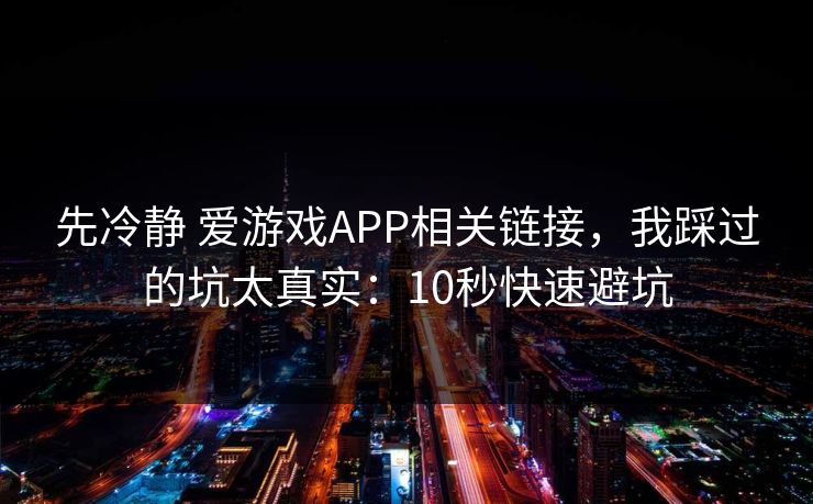 先冷静 爱游戏APP相关链接，我踩过的坑太真实：10秒快速避坑
