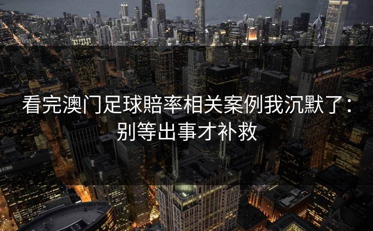 看完澳门足球賠率相关案例我沉默了：别等出事才补救