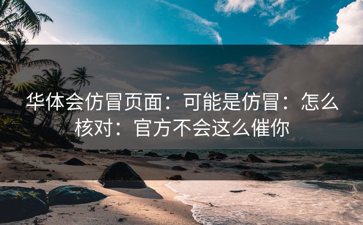 华体会仿冒页面：可能是仿冒：怎么核对：官方不会这么催你