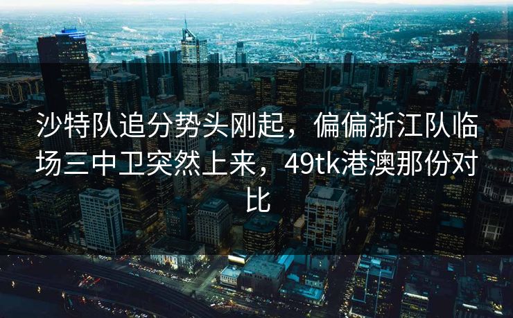 沙特队追分势头刚起,偏偏浙江队临场三中卫突然上来,49tk港澳那份对比 沙特队追分势头刚起,偏偏浙江队临场三中卫突然上来,49tk港澳那份对比