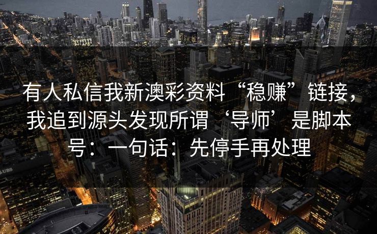 有人私信我新澳彩资料“稳赚”链接，我追到源头发现所谓‘导师’是脚本号：一句话：先停手再处理